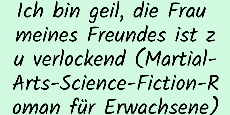 Ich bin geil, die Frau meines Freundes ist zu verlockend (Martial-Arts-Science-Fiction-Roman für Erwachsene)