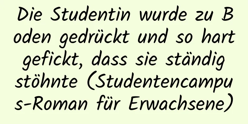 Die Studentin wurde zu Boden gedrückt und so hart gefickt, dass sie ständig stöhnte (Studentencampus-Roman für Erwachsene)