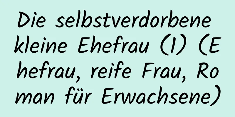 Die selbstverdorbene kleine Ehefrau (1) (Ehefrau, reife Frau, Roman für Erwachsene)