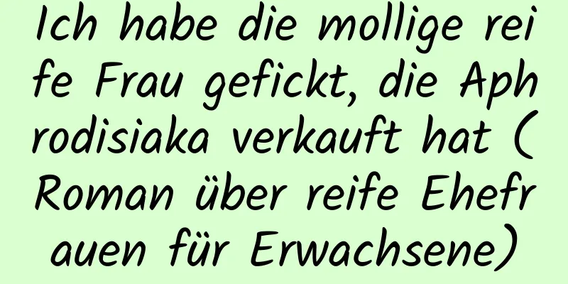 Ich habe die mollige reife Frau gefickt, die Aphrodisiaka verkauft hat (Roman über reife Ehefrauen für Erwachsene)