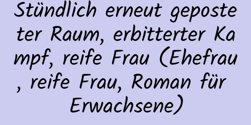 Stündlich erneut geposteter Raum, erbitterter Kampf, reife Frau (Ehefrau, reife Frau, Roman für Erwachsene)