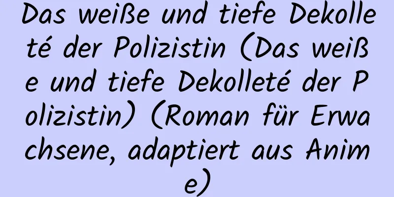 Das weiße und tiefe Dekolleté der Polizistin (Das weiße und tiefe Dekolleté der Polizistin) (Roman für Erwachsene, adaptiert aus Anime)