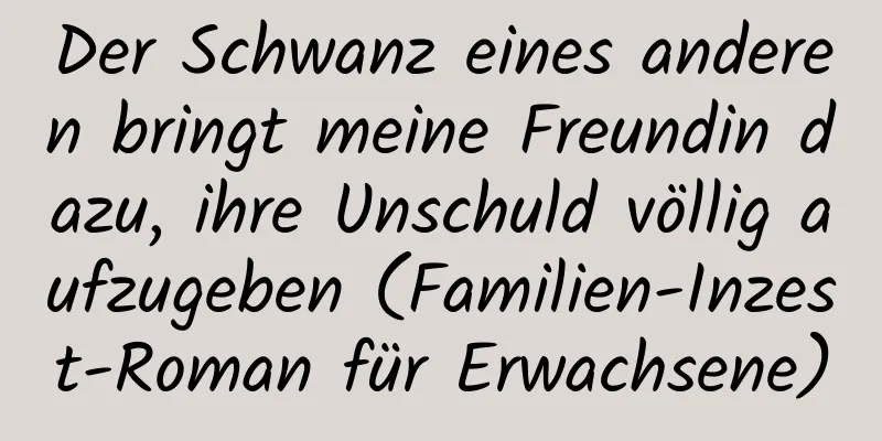 Der Schwanz eines anderen bringt meine Freundin dazu, ihre Unschuld völlig aufzugeben (Familien-Inzest-Roman für Erwachsene)