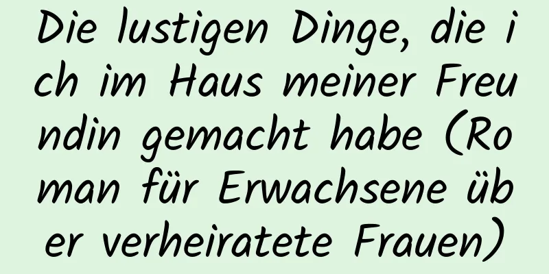 Die lustigen Dinge, die ich im Haus meiner Freundin gemacht habe (Roman für Erwachsene über verheiratete Frauen)