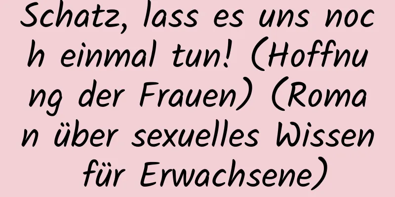 Schatz, lass es uns noch einmal tun! (Hoffnung der Frauen) (Roman über sexuelles Wissen für Erwachsene)