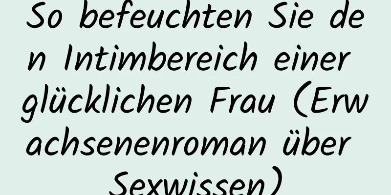 So befeuchten Sie den Intimbereich einer glücklichen Frau (Erwachsenenroman über Sexwissen)