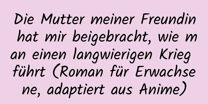 Die Mutter meiner Freundin hat mir beigebracht, wie man einen langwierigen Krieg führt (Roman für Erwachsene, adaptiert aus Anime)