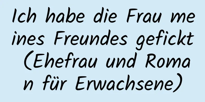 Ich habe die Frau meines Freundes gefickt (Ehefrau und Roman für Erwachsene)