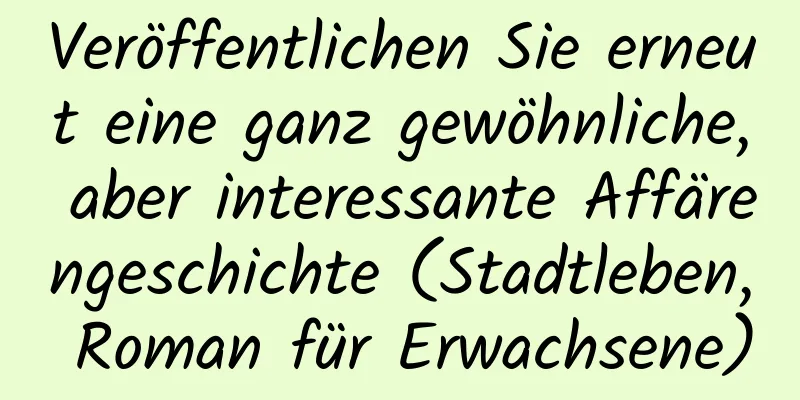 Veröffentlichen Sie erneut eine ganz gewöhnliche, aber interessante Affärengeschichte (Stadtleben, Roman für Erwachsene)