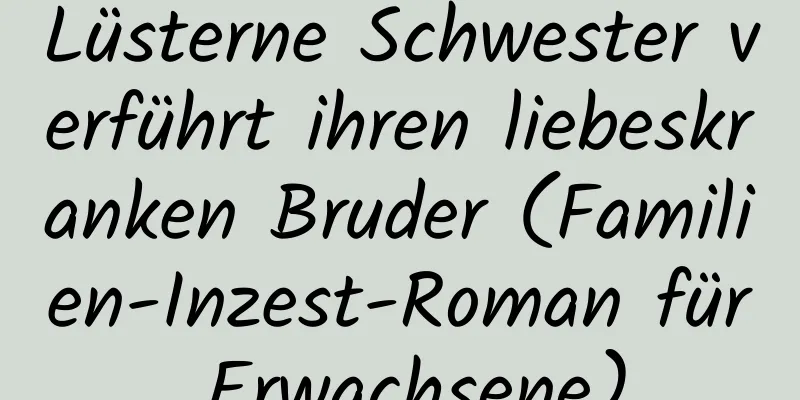 Lüsterne Schwester verführt ihren liebeskranken Bruder (Familien-Inzest-Roman für Erwachsene)