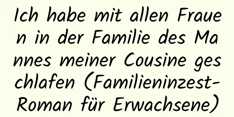 Ich habe mit allen Frauen in der Familie des Mannes meiner Cousine geschlafen (Familieninzest-Roman für Erwachsene)