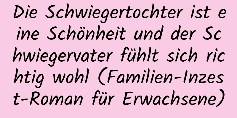 Die Schwiegertochter ist eine Schönheit und der Schwiegervater fühlt sich richtig wohl (Familien-Inzest-Roman für Erwachsene)