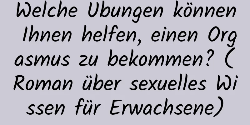 Welche Übungen können Ihnen helfen, einen Orgasmus zu bekommen? (Roman über sexuelles Wissen für Erwachsene)