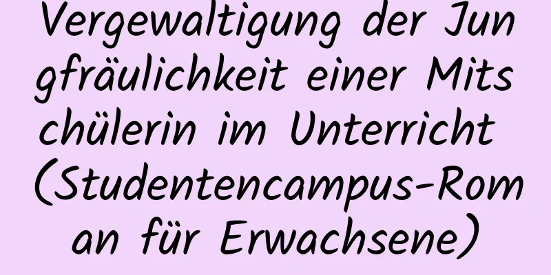 Vergewaltigung der Jungfräulichkeit einer Mitschülerin im Unterricht (Studentencampus-Roman für Erwachsene)