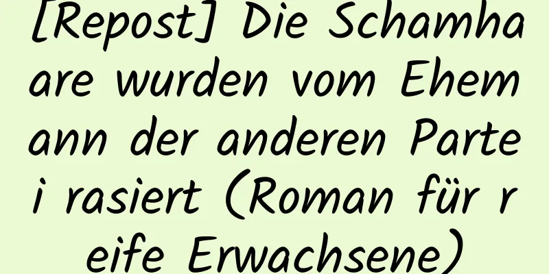 [Repost] Die Schamhaare wurden vom Ehemann der anderen Partei rasiert (Roman für reife Erwachsene)