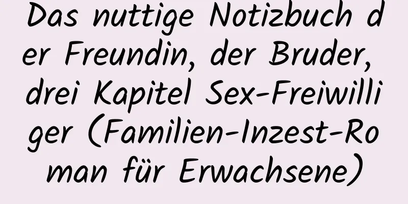 Das nuttige Notizbuch der Freundin, der Bruder, drei Kapitel Sex-Freiwilliger (Familien-Inzest-Roman für Erwachsene)