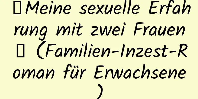 【Meine sexuelle Erfahrung mit zwei Frauen】 (Familien-Inzest-Roman für Erwachsene)