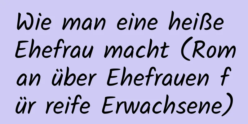 Wie man eine heiße Ehefrau macht (Roman über Ehefrauen für reife Erwachsene)