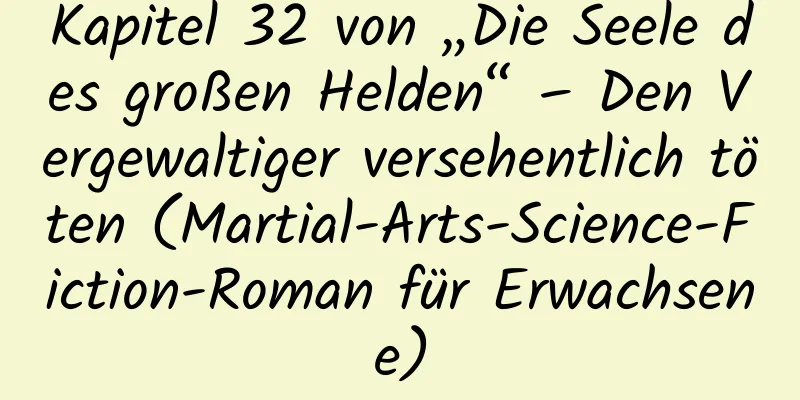 Kapitel 32 von „Die Seele des großen Helden“ – Den Vergewaltiger versehentlich töten (Martial-Arts-Science-Fiction-Roman für Erwachsene)