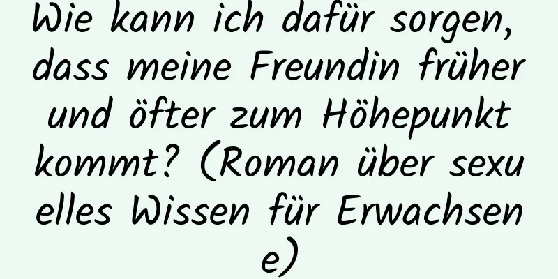 Wie kann ich dafür sorgen, dass meine Freundin früher und öfter zum Höhepunkt kommt? (Roman über sexuelles Wissen für Erwachsene)