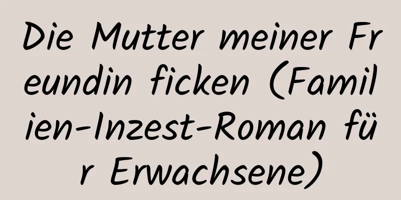 Die Mutter meiner Freundin ficken (Familien-Inzest-Roman für Erwachsene)