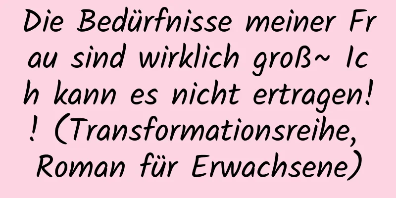 Die Bedürfnisse meiner Frau sind wirklich groß~ Ich kann es nicht ertragen!! (Transformationsreihe, Roman für Erwachsene)