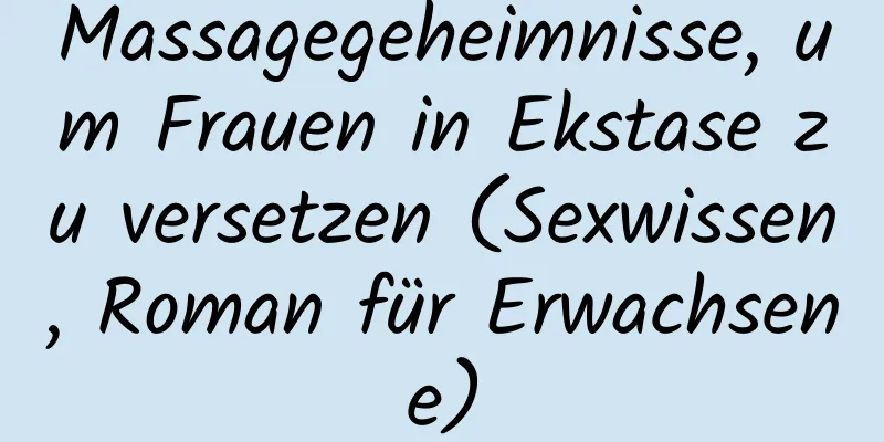 Massagegeheimnisse, um Frauen in Ekstase zu versetzen (Sexwissen, Roman für Erwachsene)