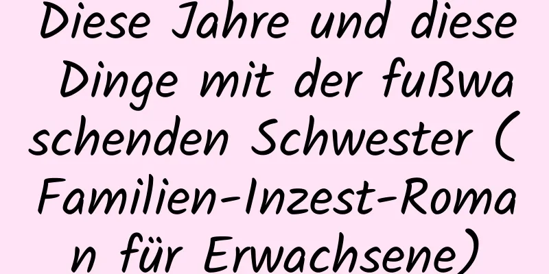 Diese Jahre und diese Dinge mit der fußwaschenden Schwester (Familien-Inzest-Roman für Erwachsene)