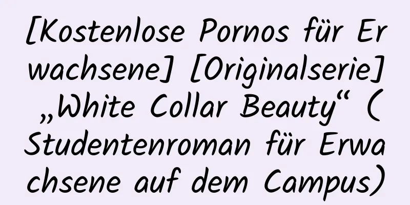 [Kostenlose Pornos für Erwachsene] [Originalserie] „White Collar Beauty“ (Studentenroman für Erwachsene auf dem Campus)