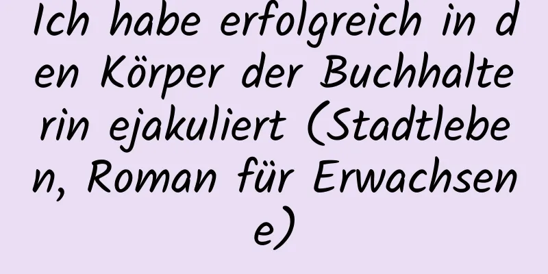 Ich habe erfolgreich in den Körper der Buchhalterin ejakuliert (Stadtleben, Roman für Erwachsene)