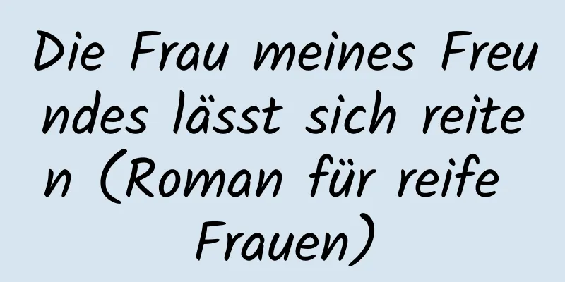 Die Frau meines Freundes lässt sich reiten (Roman für reife Frauen)