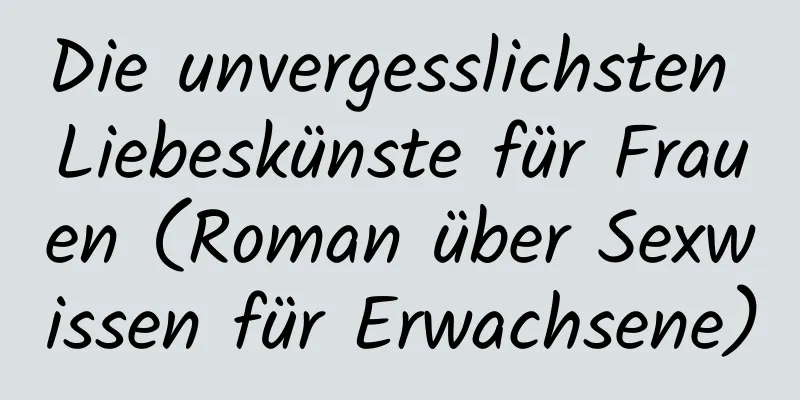 Die unvergesslichsten Liebeskünste für Frauen (Roman über Sexwissen für Erwachsene)