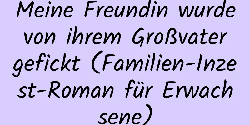 Meine Freundin wurde von ihrem Großvater gefickt (Familien-Inzest-Roman für Erwachsene)