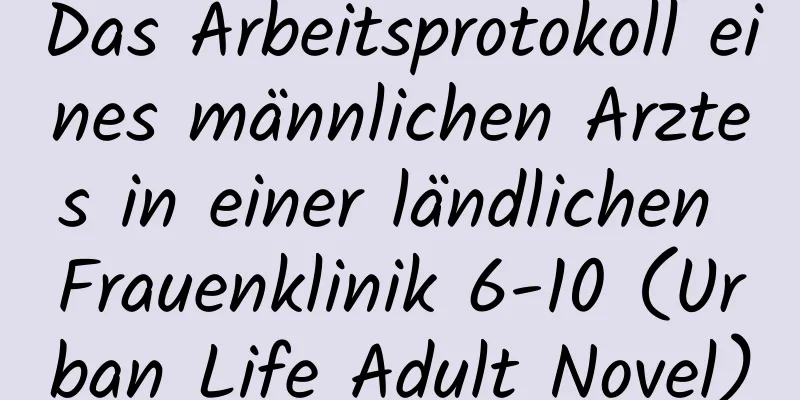 Das Arbeitsprotokoll eines männlichen Arztes in einer ländlichen Frauenklinik 6-10 (Urban Life Adult Novel)