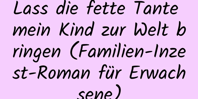 Lass die fette Tante mein Kind zur Welt bringen (Familien-Inzest-Roman für Erwachsene)