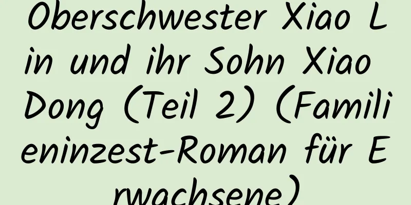 Oberschwester Xiao Lin und ihr Sohn Xiao Dong (Teil 2) (Familieninzest-Roman für Erwachsene)