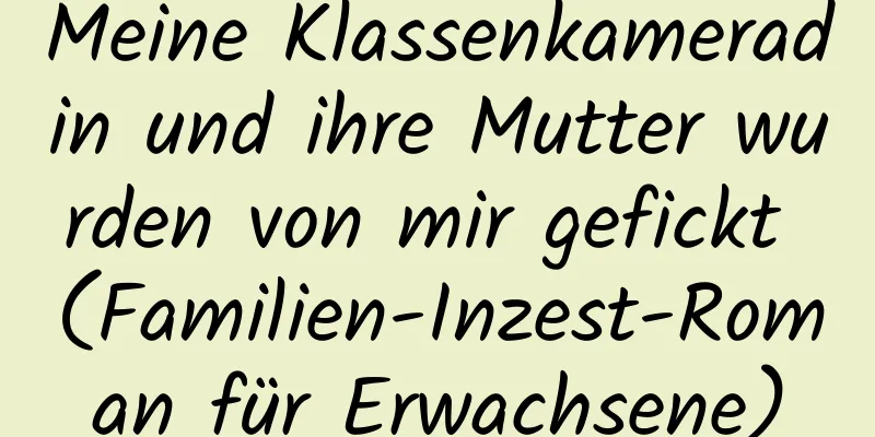 Meine Klassenkameradin und ihre Mutter wurden von mir gefickt (Familien-Inzest-Roman für Erwachsene)