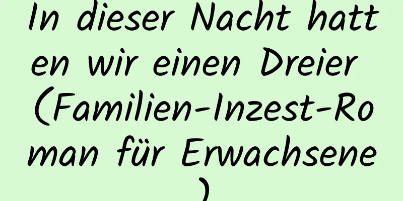 In dieser Nacht hatten wir einen Dreier (Familien-Inzest-Roman für Erwachsene)