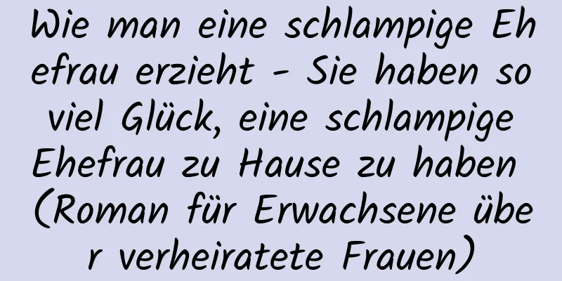 Wie man eine schlampige Ehefrau erzieht - Sie haben so viel Glück, eine schlampige Ehefrau zu Hause zu haben (Roman für Erwachsene über verheiratete Frauen)