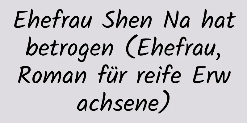 Ehefrau Shen Na hat betrogen (Ehefrau, Roman für reife Erwachsene)