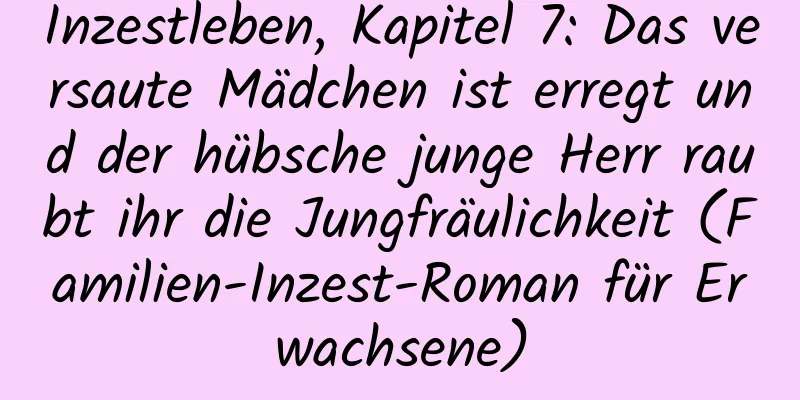 Inzestleben, Kapitel 7: Das versaute Mädchen ist erregt und der hübsche junge Herr raubt ihr die Jungfräulichkeit (Familien-Inzest-Roman für Erwachsene)