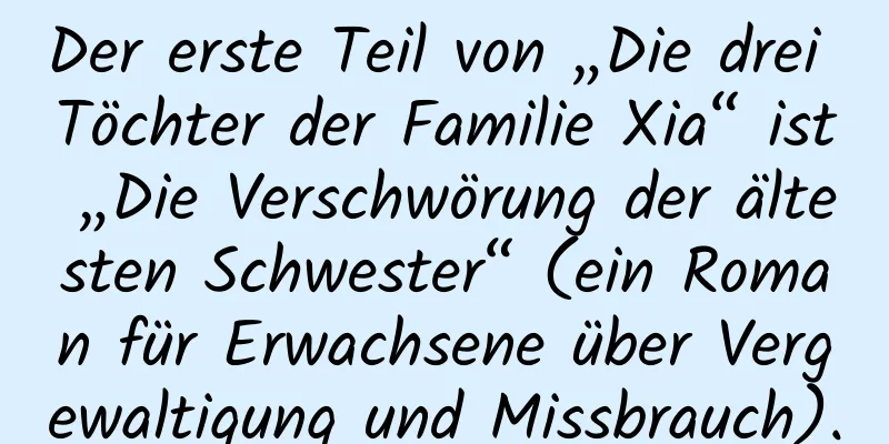 Der erste Teil von „Die drei Töchter der Familie Xia“ ist „Die Verschwörung der ältesten Schwester“ (ein Roman für Erwachsene über Vergewaltigung und Missbrauch).