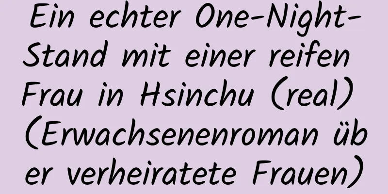 Ein echter One-Night-Stand mit einer reifen Frau in Hsinchu (real) (Erwachsenenroman über verheiratete Frauen)