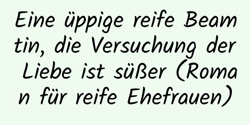 Eine üppige reife Beamtin, die Versuchung der Liebe ist süßer (Roman für reife Ehefrauen)