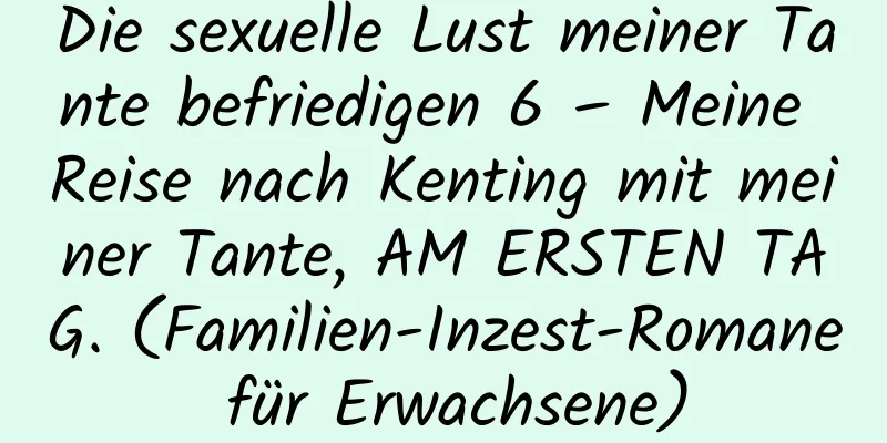 Die sexuelle Lust meiner Tante befriedigen 6 – Meine Reise nach Kenting mit meiner Tante, AM ERSTEN TAG. (Familien-Inzest-Romane für Erwachsene)