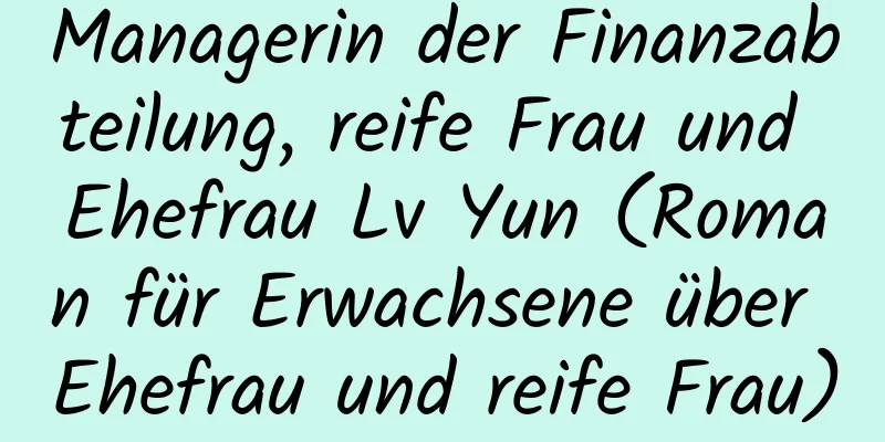 Managerin der Finanzabteilung, reife Frau und Ehefrau Lv Yun (Roman für Erwachsene über Ehefrau und reife Frau)