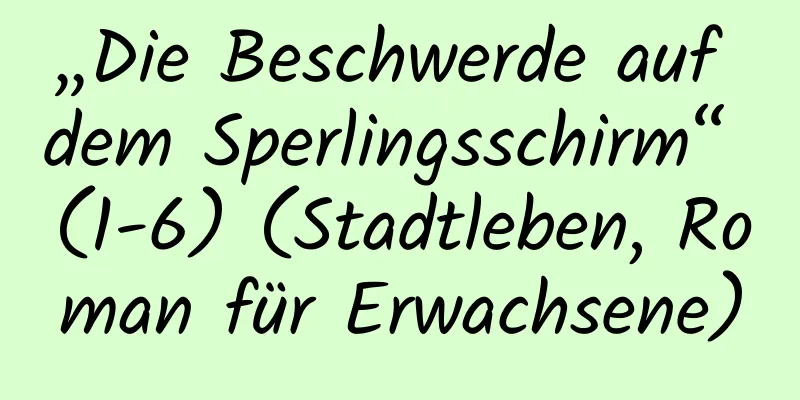 „Die Beschwerde auf dem Sperlingsschirm“ (1-6) (Stadtleben, Roman für Erwachsene)