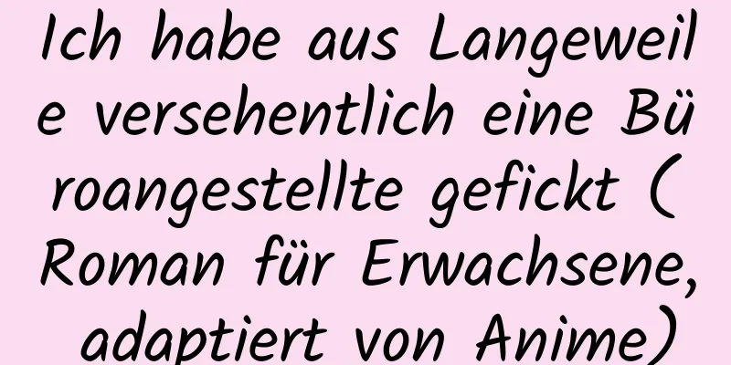 Ich habe aus Langeweile versehentlich eine Büroangestellte gefickt (Roman für Erwachsene, adaptiert von Anime)