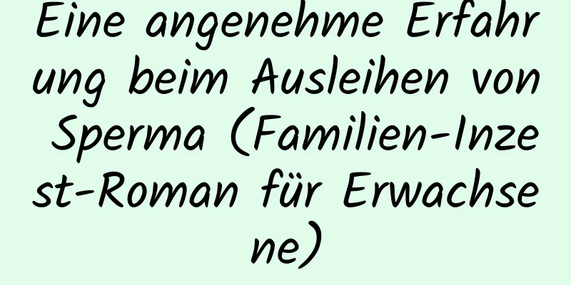 Eine angenehme Erfahrung beim Ausleihen von Sperma (Familien-Inzest-Roman für Erwachsene)