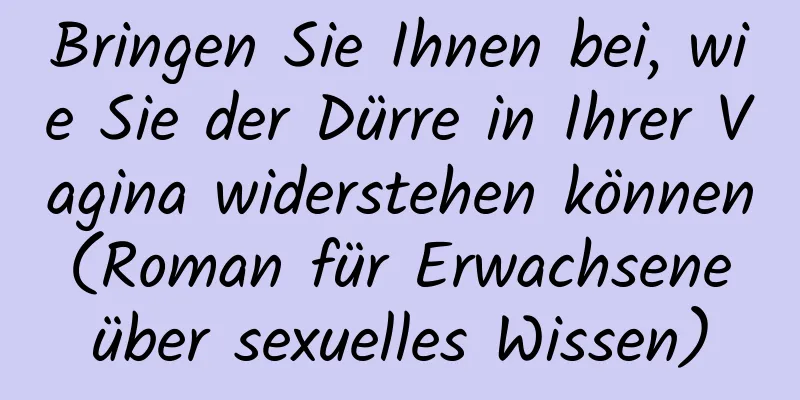 Bringen Sie Ihnen bei, wie Sie der Dürre in Ihrer Vagina widerstehen können (Roman für Erwachsene über sexuelles Wissen)